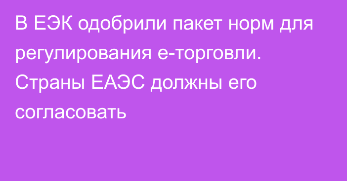 В ЕЭК одобрили пакет норм для регулирования е-торговли. Страны ЕАЭС должны его согласовать