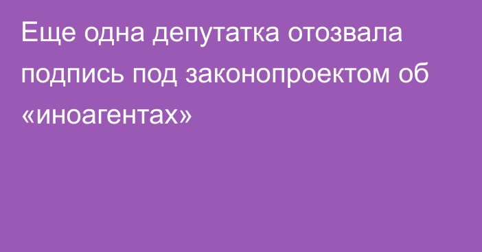 Еще одна депутатка отозвала подпись под законопроектом об «иноагентах»