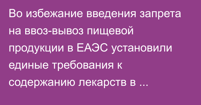 Во избежание введения запрета на ввоз-вывоз пищевой продукции в ЕАЭС установили единые требования к содержанию лекарств в продуктах, - ЕЭК