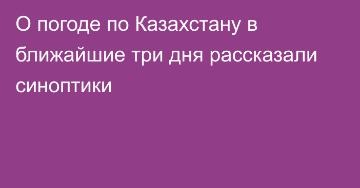 О погоде по Казахстану в ближайшие три дня рассказали синоптики