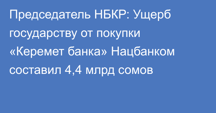 Председатель НБКР: Ущерб государству от покупки «Керемет банка» Нацбанком составил 4,4 млрд сомов