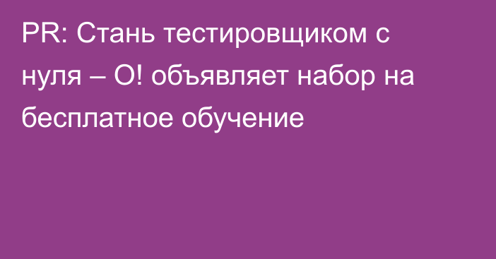 PR: Стань тестировщиком с нуля – О! объявляет набор на бесплатное обучение