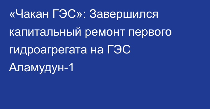 «Чакан ГЭС»: Завершился капитальный ремонт первого гидроагрегата на ГЭС Аламудун-1