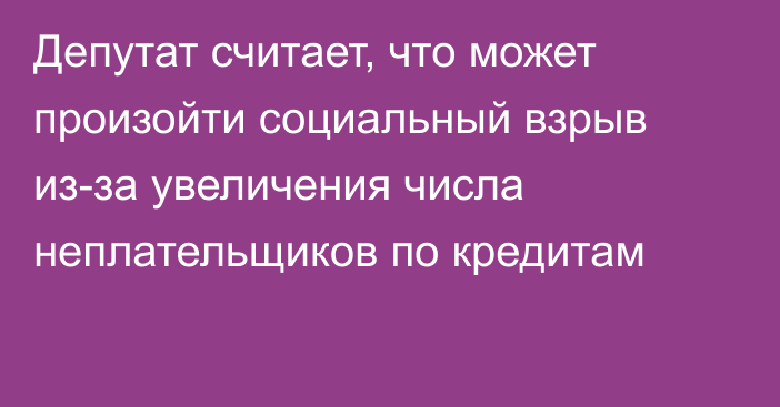 Депутат считает, что может произойти социальный взрыв из-за увеличения числа неплательщиков по кредитам