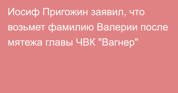 Иосиф Пригожин заявил, что возьмет фамилию Валерии после мятежа главы ЧВК 