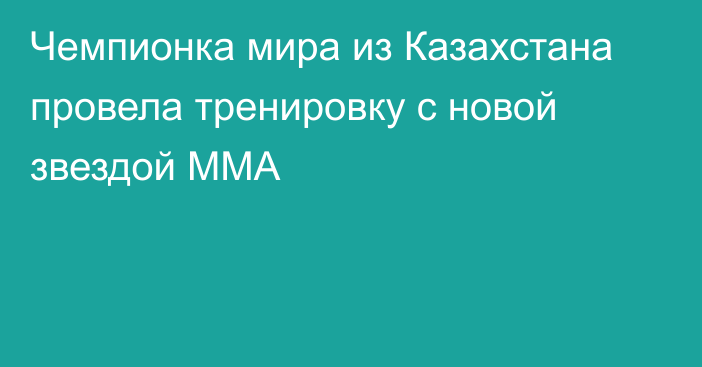 Чемпионка мира из Казахстана провела тренировку с новой звездой ММА