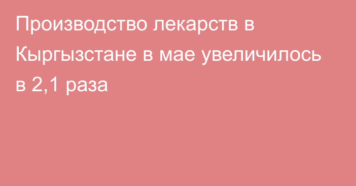 Производство лекарств в Кыргызстане в мае увеличилось в 2,1 раза