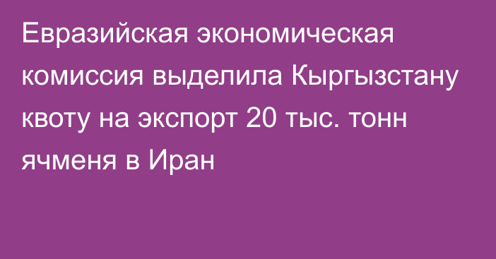 Евразийская экономическая комиссия выделила Кыргызстану квоту на экспорт 20 тыс. тонн ячменя в Иран