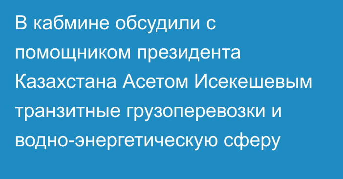 В кабмине обсудили с помощником президента Казахстана Асетом Исекешевым транзитные грузоперевозки и водно-энергетическую сферу