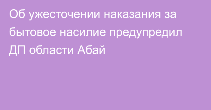 Об ужесточении наказания за бытовое насилие предупредил ДП области Абай