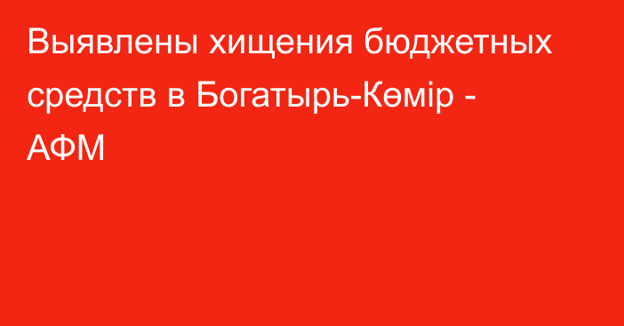 Выявлены хищения бюджетных средств в Богатырь-Көмір - АФМ