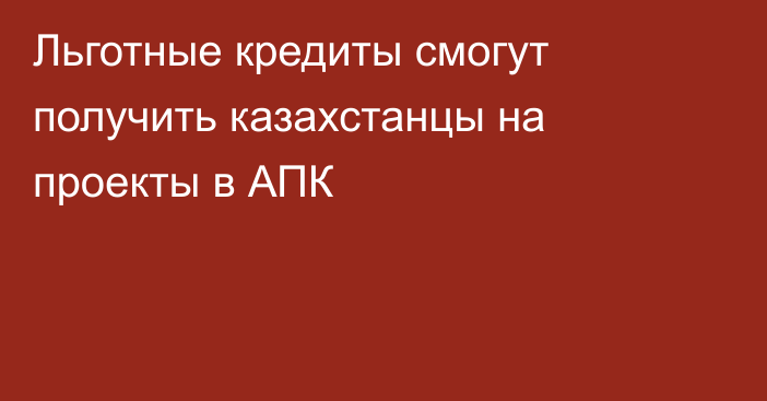 Льготные кредиты смогут получить казахстанцы на проекты в АПК