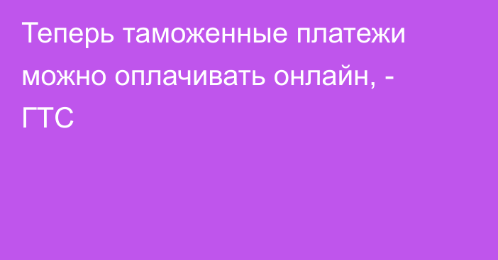 Теперь таможенные платежи можно оплачивать онлайн, - ГТС