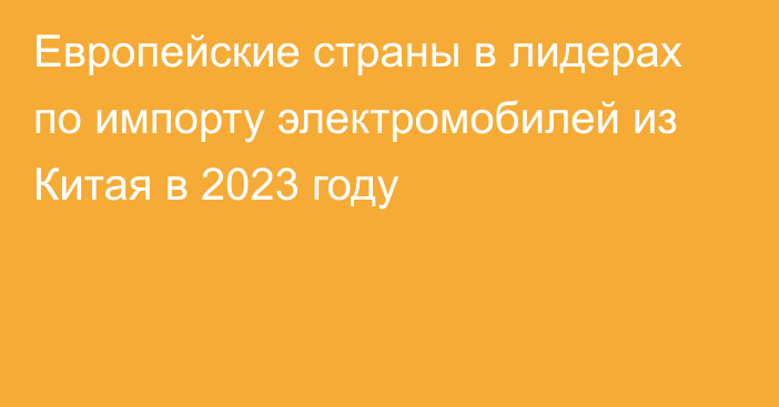 Европейские страны в лидерах по импорту электромобилей из Китая в 2023 году