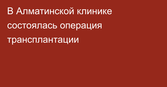 В Алматинской клинике состоялась операция трансплантации