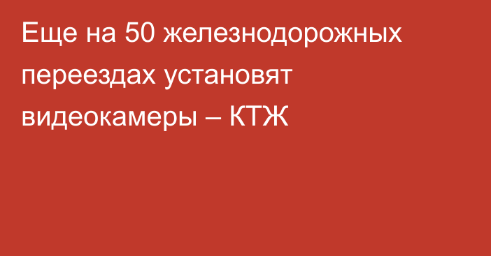 Еще на 50 железнодорожных переездах установят видеокамеры – КТЖ