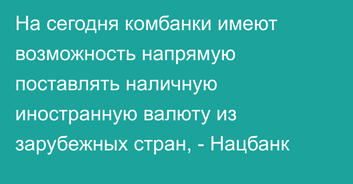 На сегодня комбанки имеют возможность напрямую поставлять наличную иностранную валюту из зарубежных стран, - Нацбанк