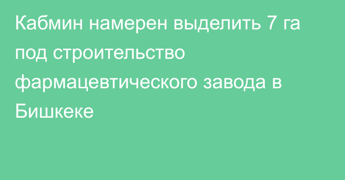 Кабмин намерен выделить 7 га под строительство фармацевтического завода в Бишкеке