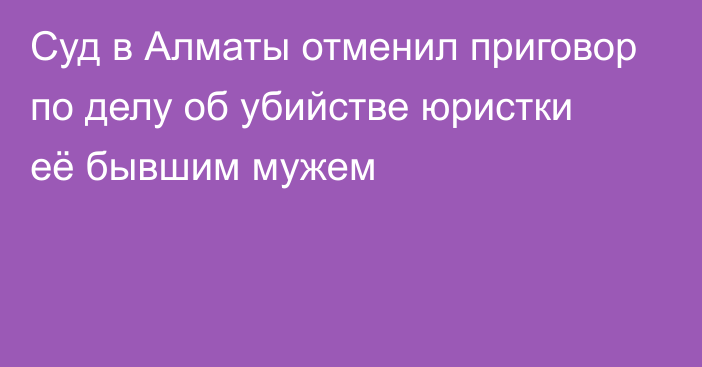 Суд в Алматы отменил приговор по делу об убийстве юристки её бывшим мужем