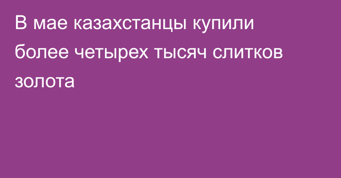 В мае казахстанцы купили более четырех тысяч слитков золота