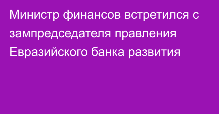 Министр финансов встретился с зампредседателя правления Евразийского банка развития