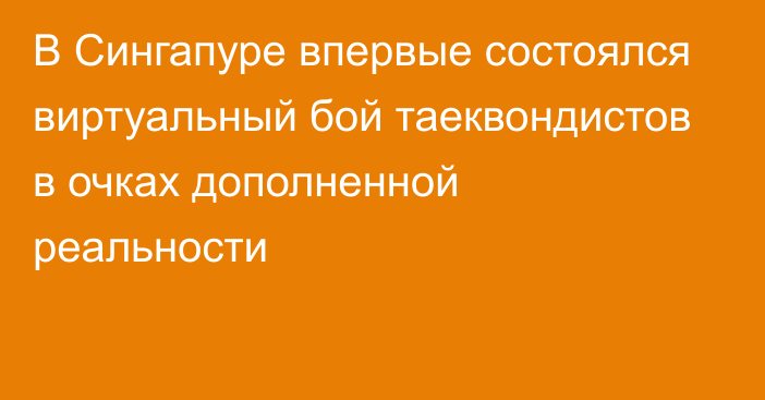 В Сингапуре впервые состоялся виртуальный бой таеквондистов в очках дополненной реальности