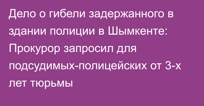 Дело о гибели задержанного в здании полиции в Шымкенте: Прокурор запросил для подсудимых-полицейских от 3-х лет тюрьмы