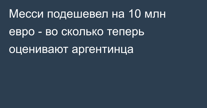 Месси подешевел на 10 млн евро - во сколько теперь оценивают аргентинца