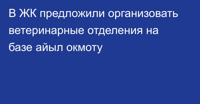 В ЖК предложили организовать ветеринарные отделения на базе айыл окмоту 