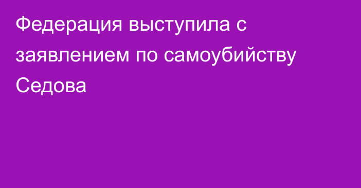 Федерация выступила с заявлением по самоубийству Седова