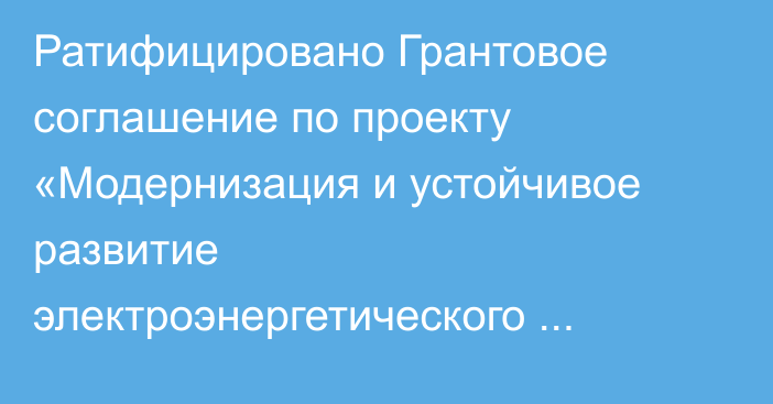 Ратифицировано Грантовое соглашение по проекту «Модернизация и устойчивое развитие электроэнергетического сектора»