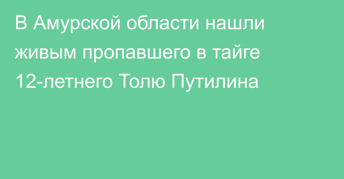 В Амурской области нашли живым пропавшего в тайге 12-летнего Толю Путилина