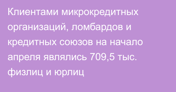 Клиентами микрокредитных организаций, ломбардов и кредитных союзов на начало апреля являлись 709,5 тыс. физлиц и юрлиц