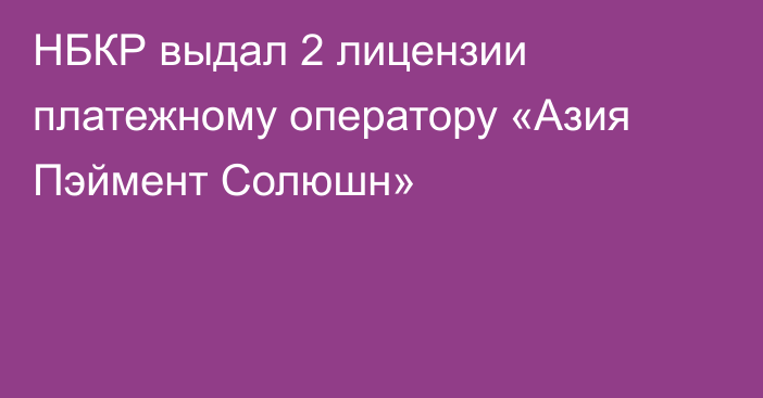 НБКР выдал 2 лицензии платежному оператору «Азия Пэймент Солюшн»