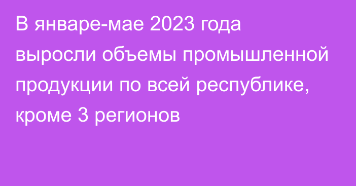 В январе-мае 2023 года выросли объемы промышленной продукции по всей республике, кроме 3 регионов