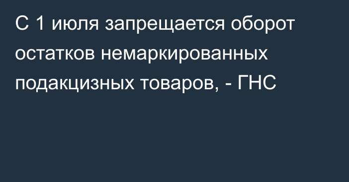 С 1 июля запрещается оборот остатков немаркированных подакцизных товаров, - ГНС