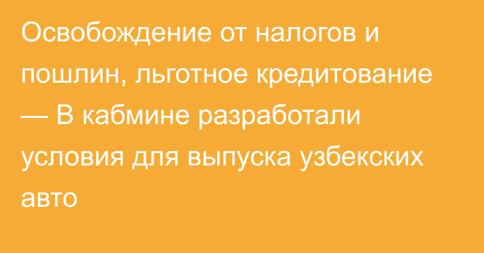 Освобождение от налогов и пошлин, льготное кредитование —  В кабмине разработали условия для выпуска узбекских авто