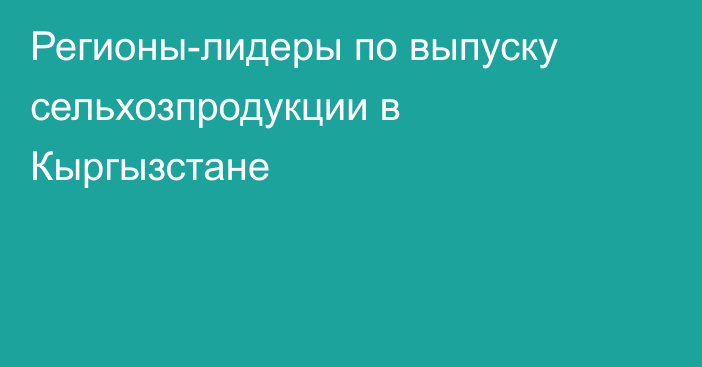 Регионы-лидеры по выпуску сельхозпродукции в Кыргызстане