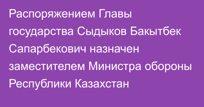 Распоряжением Главы государства Сыдыков Бакытбек Сапарбекович назначен заместителем Министра обороны Республики Казахстан