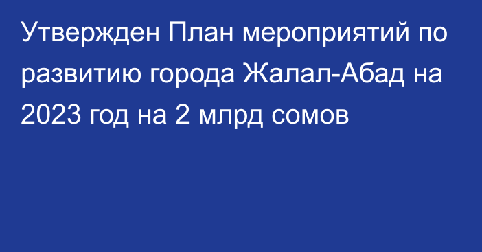 Утвержден План мероприятий по развитию города Жалал-Абад на 2023 год на 2 млрд сомов