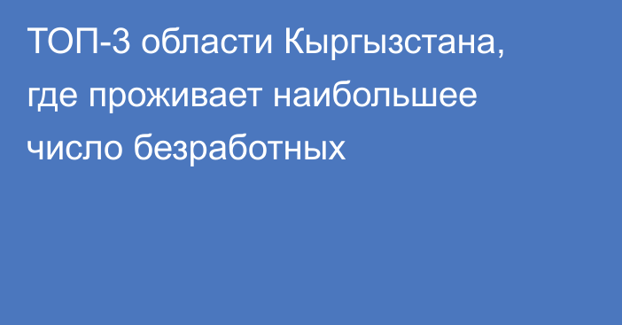 ТОП-3 области Кыргызстана, где проживает наибольшее число безработных