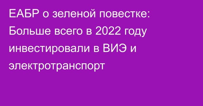 ЕАБР о зеленой повестке: Больше всего в 2022 году инвестировали в ВИЭ и электротранспорт