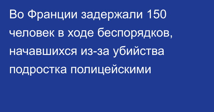 Во Франции задержали 150 человек в ходе беспорядков, начавшихся из-за убийства подростка полицейскими