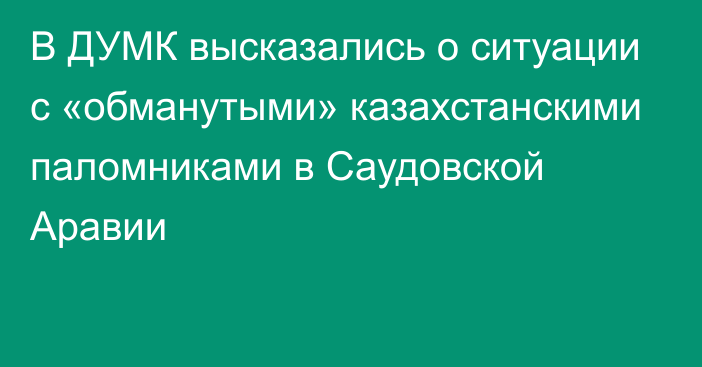 В ДУМК высказались о ситуации с «обманутыми» казахстанскими паломниками в Саудовской Аравии