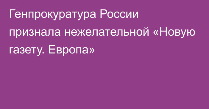 Генпрокуратура России признала нежелательной «Новую газету. Европа»