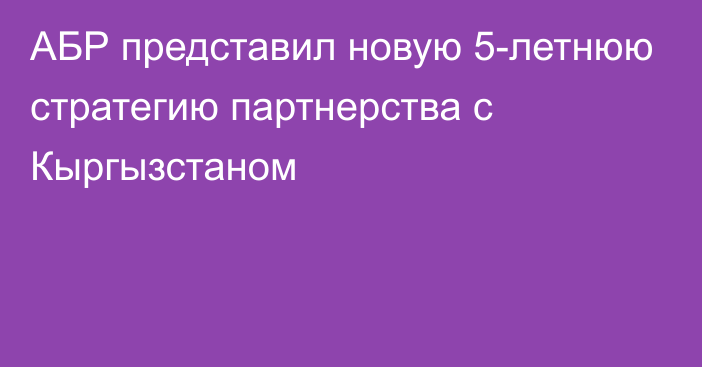 АБР представил новую 5-летнюю стратегию партнерства с Кыргызстаном