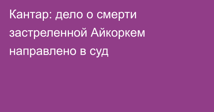 Кантар: дело о смерти застреленной Айкоркем направлено в суд