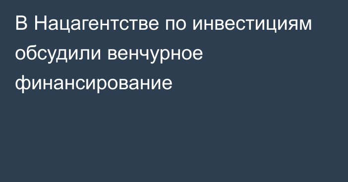 В Нацагентстве по инвестициям обсудили венчурное финансирование