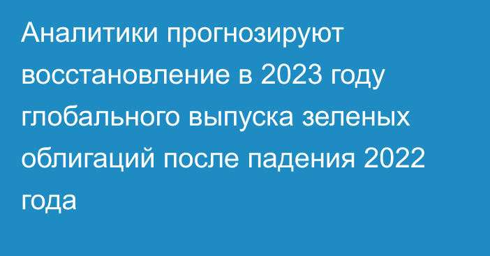 Аналитики прогнозируют восстановление в 2023 году глобального выпуска зеленых облигаций после падения 2022 года