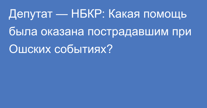 Депутат — НБКР: Какая помощь была оказана пострадавшим при Ошских событиях?